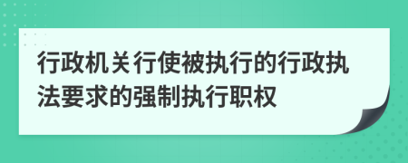 行政机关行使被执行的行政执法要求的强制执行职权