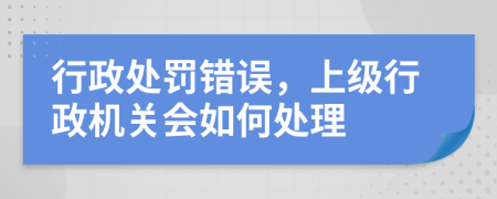 行政处罚错误，上级行政机关会如何处理