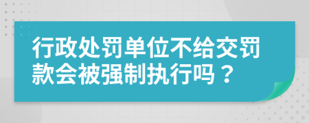 行政处罚单位不给交罚款会被强制执行吗？