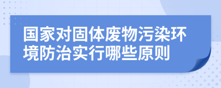 国家对固体废物污染环境防治实行哪些原则