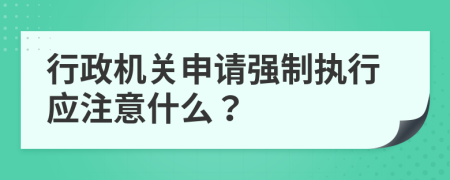 行政机关申请强制执行应注意什么？