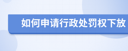 如何申请行政处罚权下放