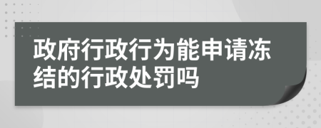 政府行政行为能申请冻结的行政处罚吗