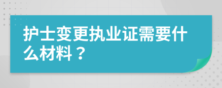 护士变更执业证需要什么材料？
