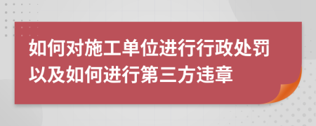 如何对施工单位进行行政处罚以及如何进行第三方违章