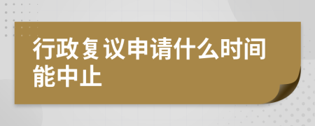 行政复议申请什么时间能中止