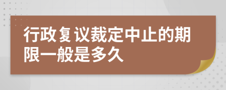 行政复议裁定中止的期限一般是多久