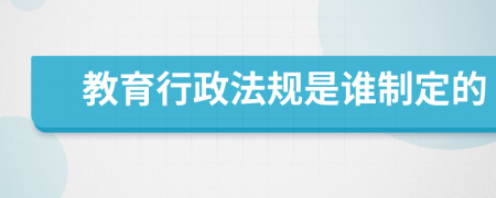 教育行政法规是谁制定的