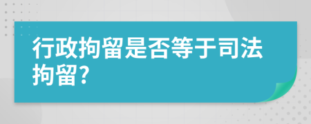 行政拘留是否等于司法拘留?