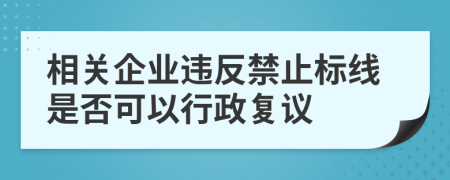 相关企业违反禁止标线是否可以行政复议