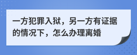 一方犯罪入狱，另一方有证据的情况下，怎么办理离婚