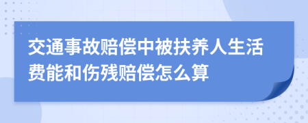 交通事故赔偿中被扶养人生活费能和伤残赔偿怎么算