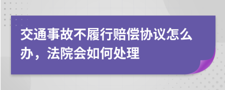 交通事故不履行赔偿协议怎么办，法院会如何处理