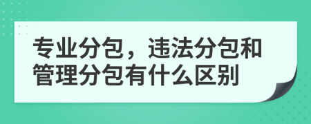 专业分包，违法分包和管理分包有什么区别