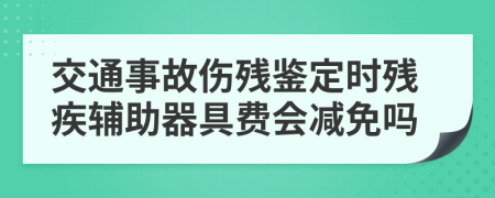 交通事故伤残鉴定时残疾辅助器具费会减免吗