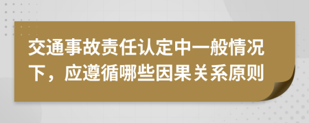 交通事故责任认定中一般情况下，应遵循哪些因果关系原则