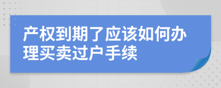 产权到期了应该如何办理买卖过户手续