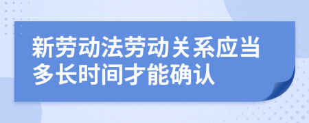 新劳动法劳动关系应当多长时间才能确认