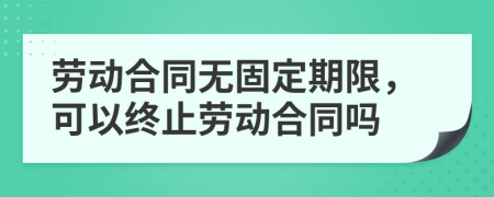 劳动合同无固定期限，可以终止劳动合同吗