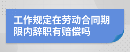 工作规定在劳动合同期限内辞职有赔偿吗