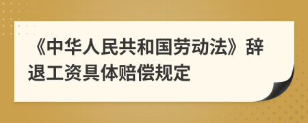 《中华人民共和国劳动法》辞退工资具体赔偿规定