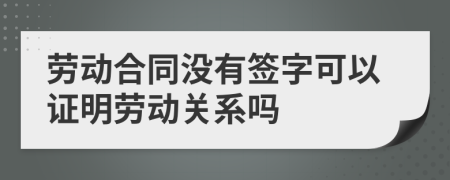 劳动合同没有签字可以证明劳动关系吗