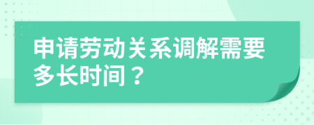 申请劳动关系调解需要多长时间？