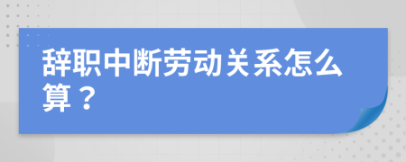 辞职中断劳动关系怎么算？