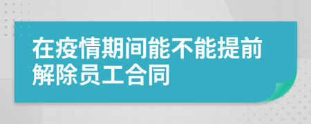 在疫情期间能不能提前解除员工合同