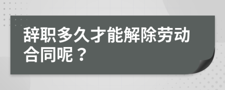 辞职多久才能解除劳动合同呢？