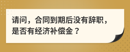 请问，合同到期后没有辞职，是否有经济补偿金？