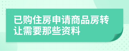 已购住房申请商品房转让需要那些资料