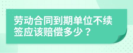 劳动合同到期单位不续签应该赔偿多少？