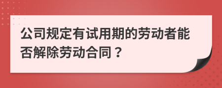 公司规定有试用期的劳动者能否解除劳动合同？