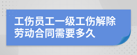 工伤员工一级工伤解除劳动合同需要多久