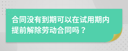 合同没有到期可以在试用期内提前解除劳动合同吗？
