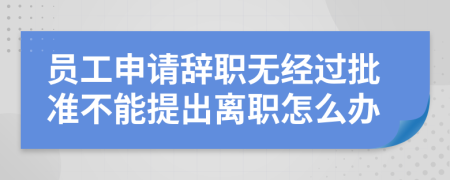 员工申请辞职无经过批准不能提出离职怎么办