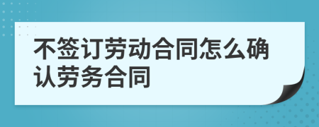 不签订劳动合同怎么确认劳务合同