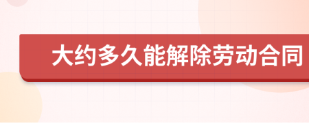 大约多久能解除劳动合同