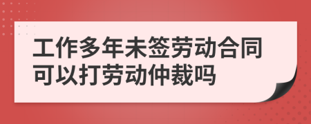 工作多年未签劳动合同可以打劳动仲裁吗