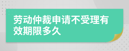 劳动仲裁申请不受理有效期限多久