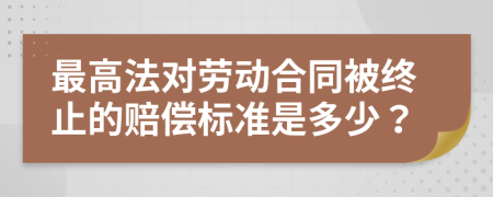 最高法对劳动合同被终止的赔偿标准是多少？