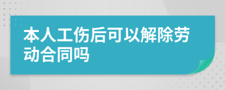 本人工伤后可以解除劳动合同吗