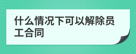 什么情况下可以解除员工合同