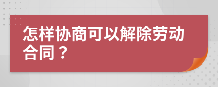 怎样协商可以解除劳动合同？