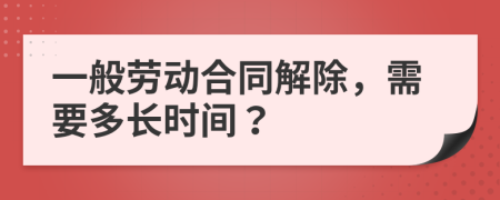 一般劳动合同解除，需要多长时间？