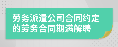 劳务派遣公司合同约定的劳务合同期满解聘