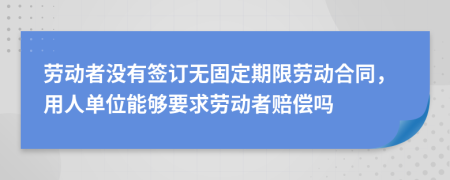 劳动者没有签订无固定期限劳动合同，用人单位能够要求劳动者赔偿吗