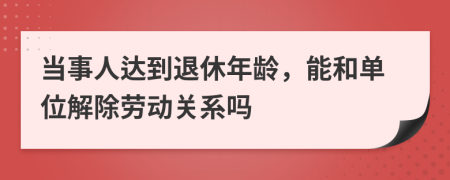 当事人达到退休年龄，能和单位解除劳动关系吗