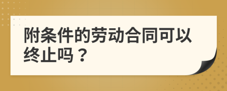 附条件的劳动合同可以终止吗？